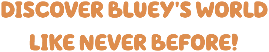 DISCOVER BLUEY'S WORLD LIKE NEVER BEFORE!